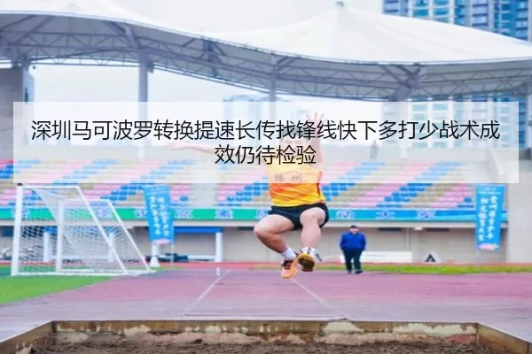 深圳马可波罗转换提速长传找锋线快下多打少战术成效仍待检验